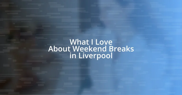 What I Love About Weekend Breaks in Liverpool