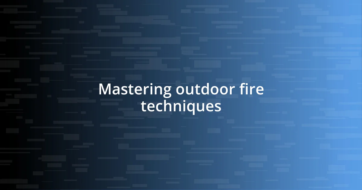 Mastering outdoor fire techniques